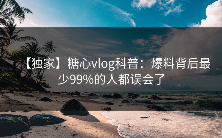 【独家】糖心vlog科普：爆料背后最少99%的人都误会了
