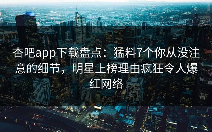 杏吧app下载盘点:猛料7个你从没注意的细节,明星上榜理由疯狂令人爆红网络 第1张 杏吧app下载盘点:猛料7个你从没注意的细节,明星上榜理由疯狂令人爆红网络 第1张