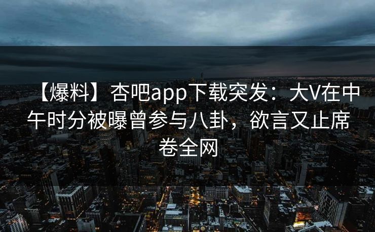 【爆料】杏吧app下载突发：大V在中午时分被曝曾参与八卦，欲言又止席卷全网  第1张