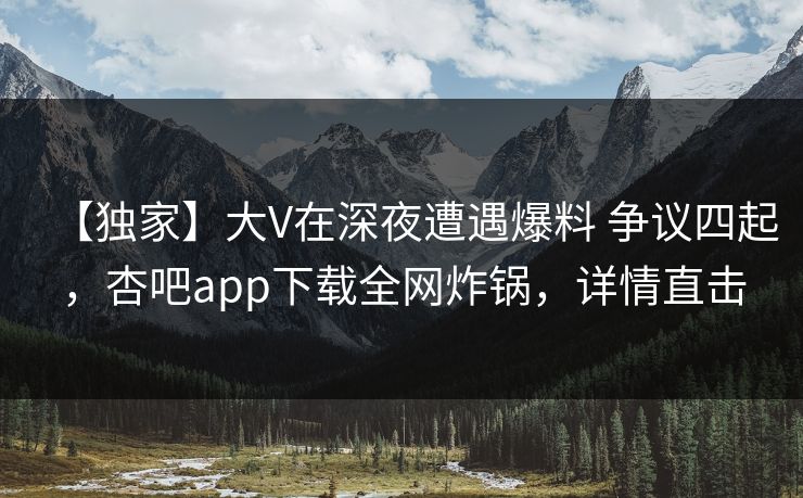 【独家】大V在深夜遭遇爆料 争议四起，杏吧app下载全网炸锅，详情直击