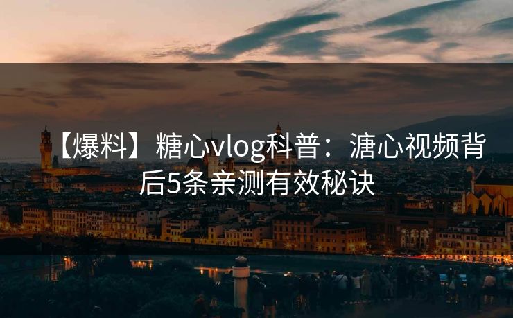 【爆料】糖心vlog科普：溏心视频背后5条亲测有效秘诀