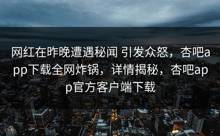 网红在昨晚遭遇秘闻 引发众怒，杏吧app下载全网炸锅，详情揭秘，杏吧app官方客户端下载