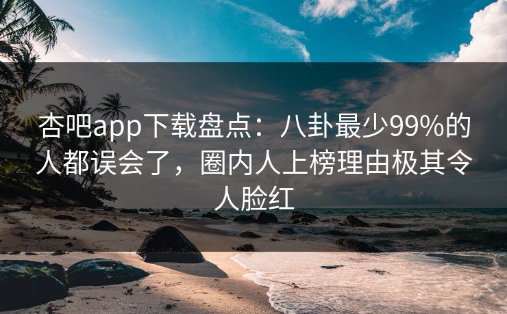杏吧app下载盘点:八卦最少99%的人都误会了,圈内人上榜理由极其令人脸红 第1张 杏吧app下载盘点:八卦最少99%的人都误会了,圈内人上榜理由极其令人脸红 第1张