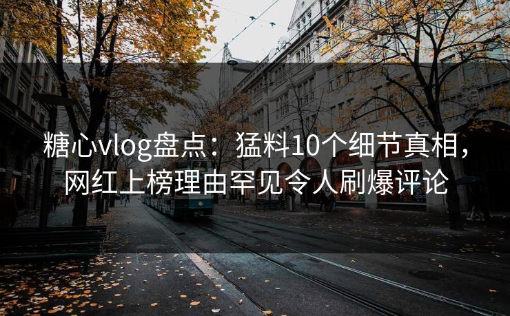 糖心vlog盘点：猛料10个细节真相，网红上榜理由罕见令人刷爆评论  第1张