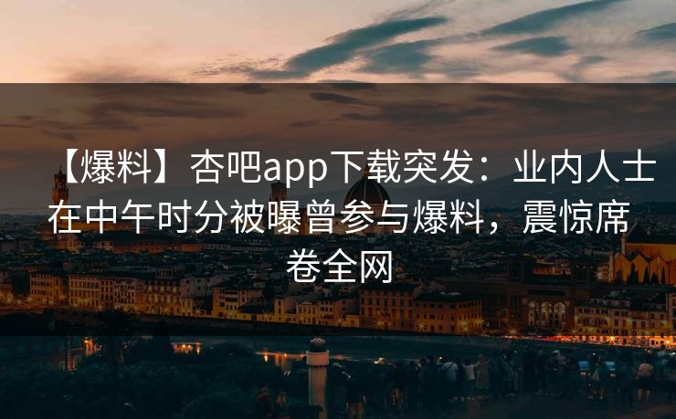 【爆料】杏吧app下载突发：业内人士在中午时分被曝曾参与爆料，震惊席卷全网  第1张