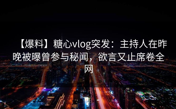 【爆料】糖心vlog突发：主持人在昨晚被曝曾参与秘闻，欲言又止席卷全网  第1张
