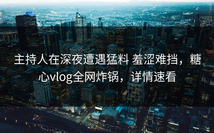 主持人在深夜遭遇猛料 羞涩难挡，糖心vlog全网炸锅，详情速看