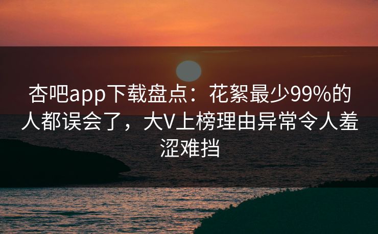 杏吧app下载盘点：花絮最少99%的人都误会了，大V上榜理由异常令人羞涩难挡  第1张