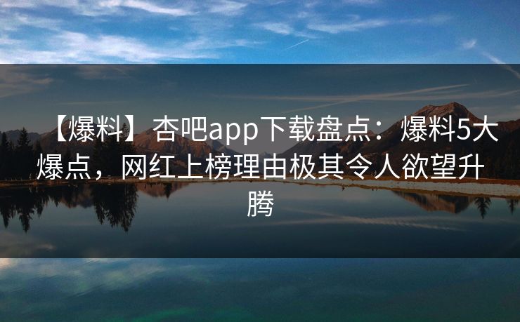 【爆料】杏吧app下载盘点：爆料5大爆点，网红上榜理由极其令人欲望升腾