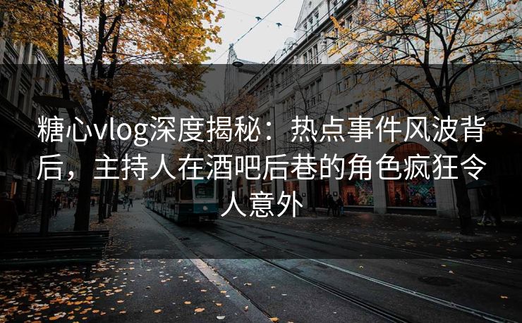 糖心vlog深度揭秘：热点事件风波背后，主持人在酒吧后巷的角色疯狂令人意外