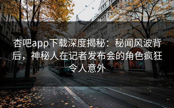 杏吧app下载深度揭秘：秘闻风波背后，神秘人在记者发布会的角色疯狂令人意外  第1张
