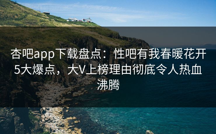 杏吧app下载盘点：性吧有我春暖花开5大爆点，大V上榜理由彻底令人热血沸腾  第1张