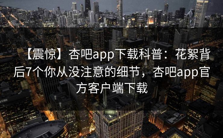 【震惊】杏吧app下载科普：花絮背后7个你从没注意的细节，杏吧app官方客户端下载