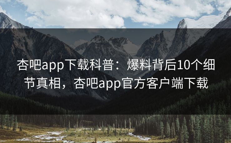 杏吧app下载科普:爆料背后10个细节真相,杏吧app官方客户端下载 第1张 杏吧app下载科普:爆料背后10个细节真相,杏吧app官方客户端下载 第1张