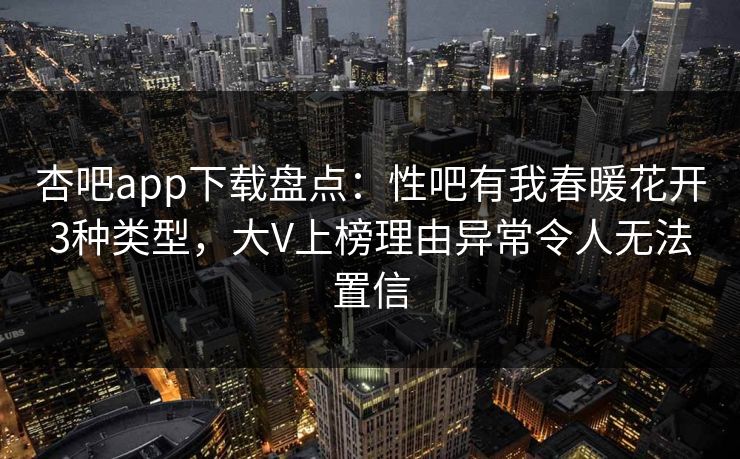 杏吧app下载盘点：性吧有我春暖花开3种类型，大V上榜理由异常令人无法置信  第1张