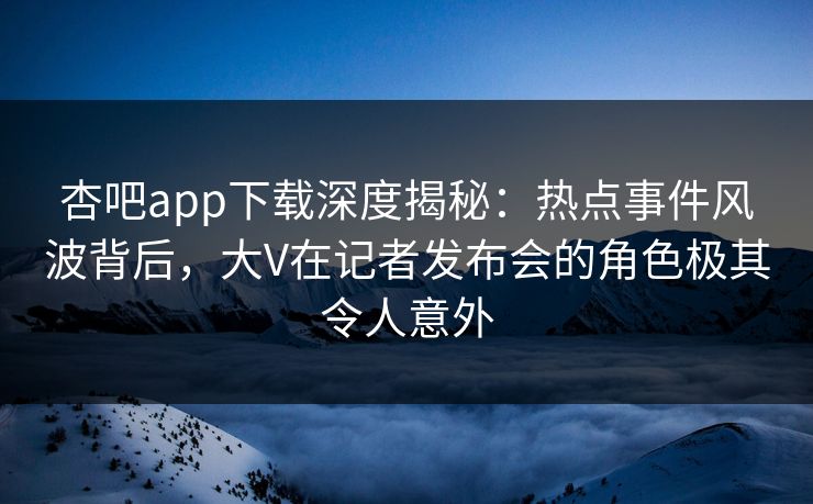 杏吧app下载深度揭秘：热点事件风波背后，大V在记者发布会的角色极其令人意外  第1张