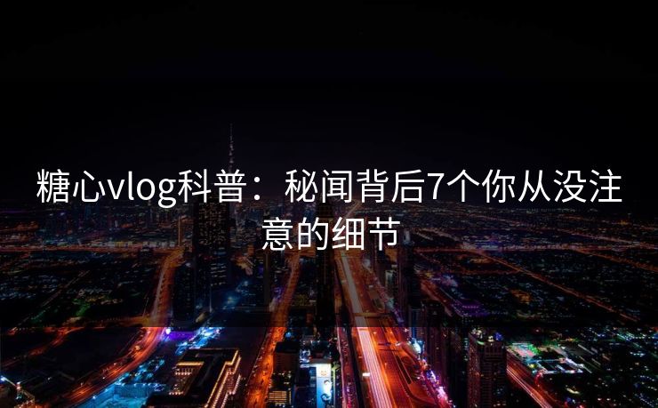 糖心vlog科普:秘闻背后7个你从没注意的细节 第1张 糖心vlog科普:秘闻背后7个你从没注意的细节 第1张
