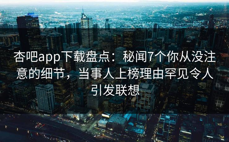 杏吧app下载盘点：秘闻7个你从没注意的细节，当事人上榜理由罕见令人引发联想  第1张