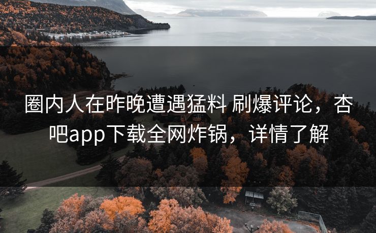 圈内人在昨晚遭遇猛料 刷爆评论，杏吧app下载全网炸锅，详情了解