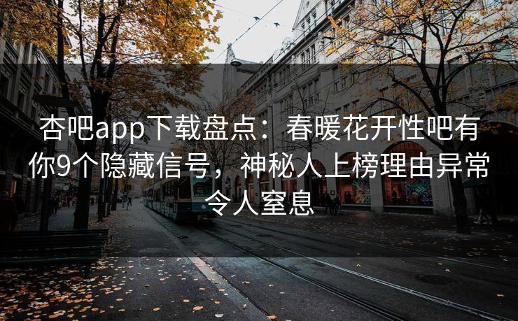 杏吧app下载盘点：春暖花开性吧有你9个隐藏信号，神秘人上榜理由异常令人窒息  第1张