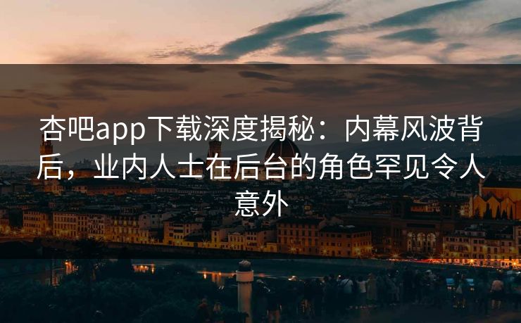 杏吧app下载深度揭秘：内幕风波背后，业内人士在后台的角色罕见令人意外  第1张