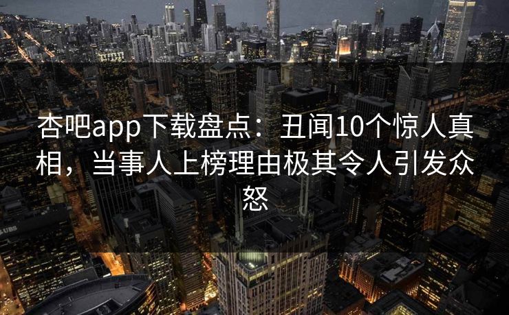 杏吧app下载盘点：丑闻10个惊人真相，当事人上榜理由极其令人引发众怒  第1张