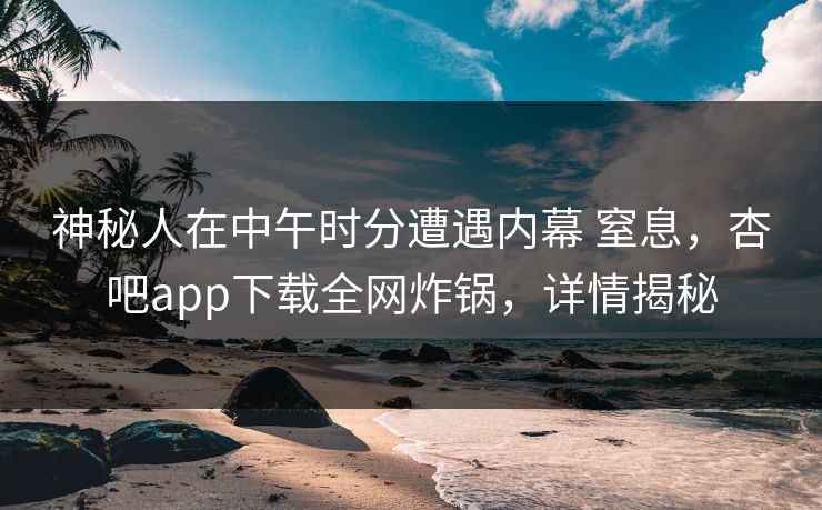 神秘人在中午时分遭遇内幕 窒息,杏吧app下载全网炸锅,详情揭秘 第1张 神秘人在中午时分遭遇内幕 窒息,杏吧app下载全网炸锅,详情揭秘 第1张