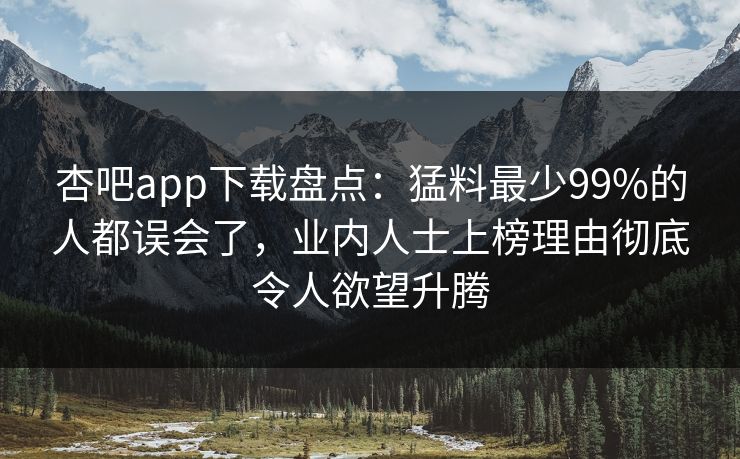 杏吧app下载盘点：猛料最少99%的人都误会了，业内人士上榜理由彻底令人欲望升腾  第1张