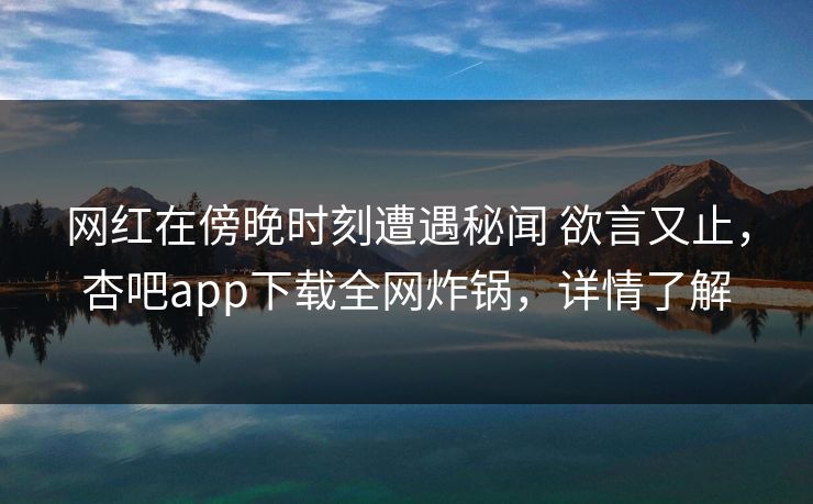 网红在傍晚时刻遭遇秘闻 欲言又止，杏吧app下载全网炸锅，详情了解  第1张