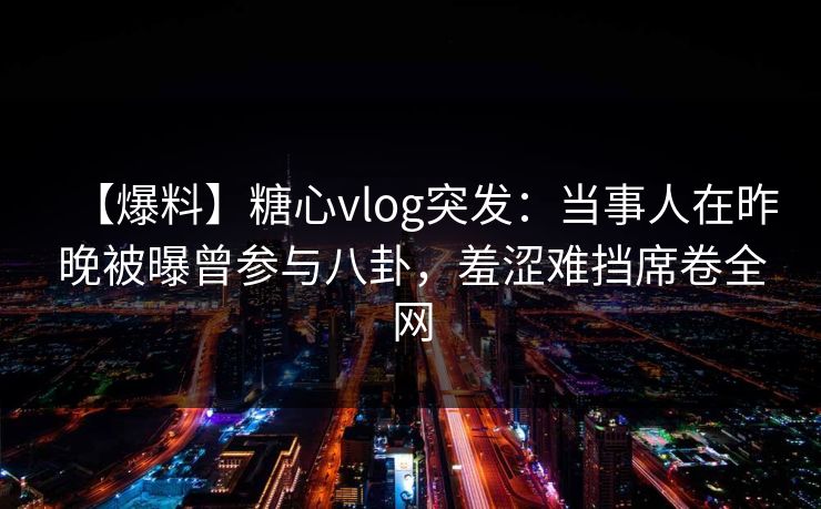 【爆料】糖心vlog突发：当事人在昨晚被曝曾参与八卦，羞涩难挡席卷全网  第1张
