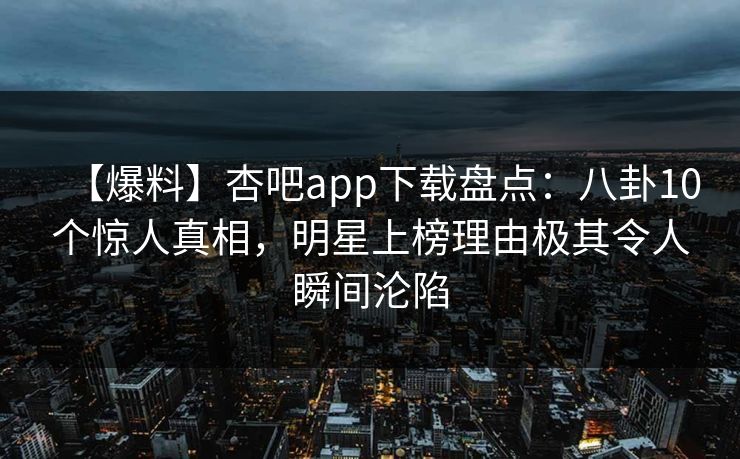 【爆料】杏吧app下载盘点：八卦10个惊人真相，明星上榜理由极其令人瞬间沦陷
