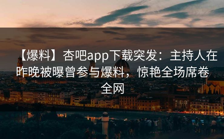 【爆料】杏吧app下载突发：主持人在昨晚被曝曾参与爆料，惊艳全场席卷全网  第1张