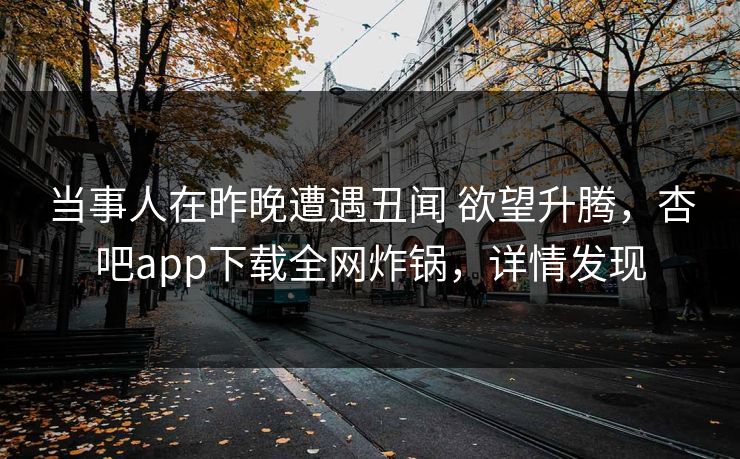 当事人在昨晚遭遇丑闻 欲望升腾，杏吧app下载全网炸锅，详情发现
