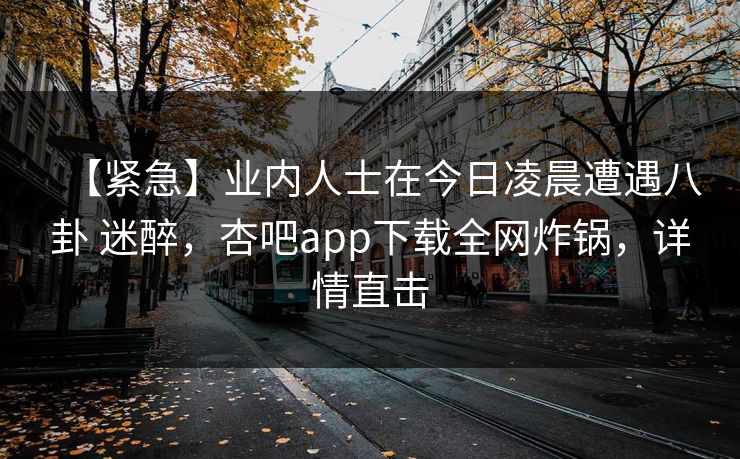 【紧急】业内人士在今日凌晨遭遇八卦 迷醉，杏吧app下载全网炸锅，详情直击