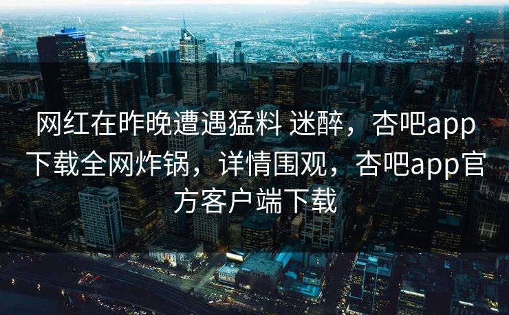 网红在昨晚遭遇猛料 迷醉，杏吧app下载全网炸锅，详情围观，杏吧app官方客户端下载