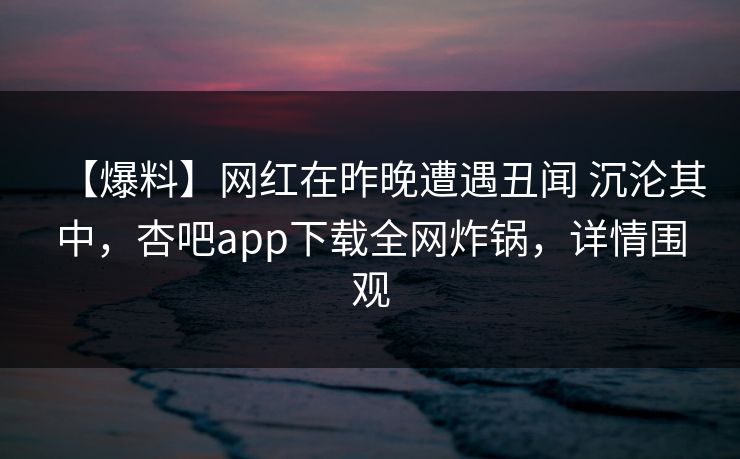 【爆料】网红在昨晚遭遇丑闻 沉沦其中，杏吧app下载全网炸锅，详情围观