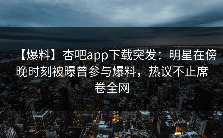 【爆料】杏吧app下载突发：明星在傍晚时刻被曝曾参与爆料，热议不止席卷全网  第1张