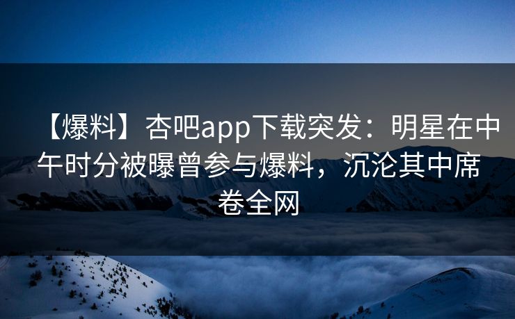 【爆料】杏吧app下载突发:明星在中午时分被曝曾参与爆料,沉沦其中席卷全网 第1张 【爆料】杏吧app下载突发:明星在中午时分被曝曾参与爆料,沉沦其中席卷全网 第1张