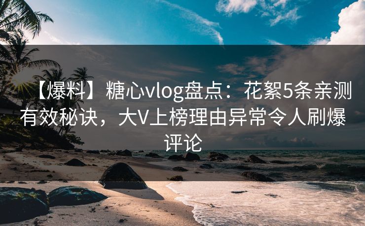 【爆料】糖心vlog盘点:花絮5条亲测有效秘诀,大V上榜理由异常令人刷爆评论 第1张 【爆料】糖心vlog盘点:花絮5条亲测有效秘诀,大V上榜理由异常令人刷爆评论 第1张