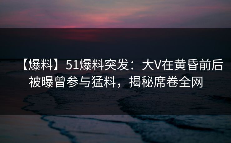 【爆料】51爆料突发:大V在黄昏前后被曝曾参与猛料,揭秘席卷全网 第1张 【爆料】51爆料突发:大V在黄昏前后被曝曾参与猛料,揭秘席卷全网 第1张