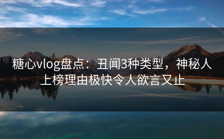 糖心vlog盘点：丑闻3种类型，神秘人上榜理由极快令人欲言又止